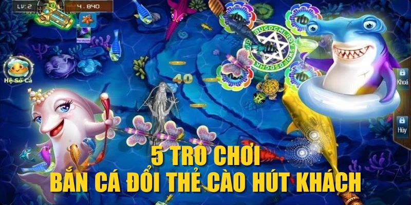 5 trò chơi bắn cá đổi thẻ cào hút khách
