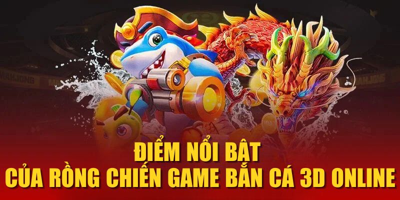 Điểm nổi bật của Rồng Chiến game bắn cá 3D online