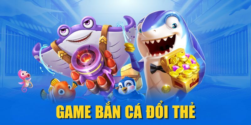 Game Bắn Cá Đổi Thẻ| Top 5 Trò Chơi Thưởng Nhanh, Uy Tín